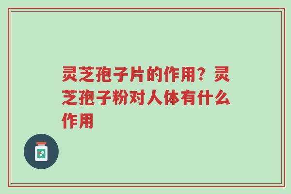 灵芝孢子片的作用?灵芝孢子粉对人体有什么作用-第1张图片-超越 灵芝孢子片的作用?灵芝孢子粉对人体有什么作用-第1张图片-超越