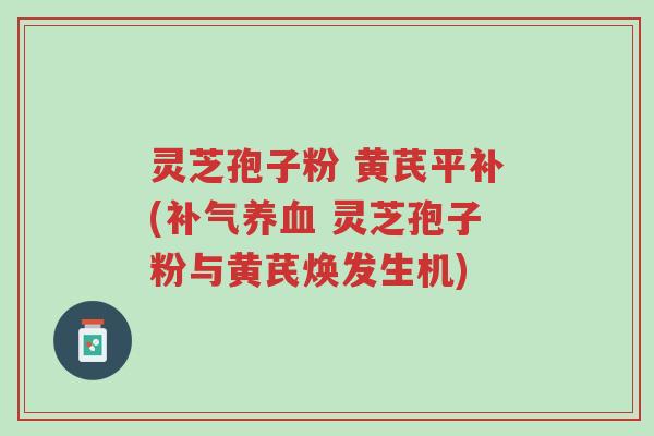 灵芝孢子粉 黄芪平补(补气养血 灵芝孢子粉与黄芪焕发生机)-第1张图片-超越 灵芝孢子粉 黄芪平补(补气养血 灵芝孢子粉与黄芪焕发生机)-第1张图片-超越