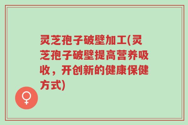 灵芝孢子破壁加工(灵芝孢子破壁提高营养吸收,开创新的健康保健方式)-第1张图片-超越 灵芝孢子破壁加工(灵芝孢子破壁提高营养吸收,开创新的健康保健方式)-第1张图片-超越