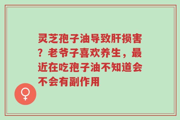 灵芝孢子油导致肝损害?老爷子喜欢养生,最近在吃孢子油不知道会不会有副作用-第1张图片-超越 灵芝孢子油导致肝损害?老爷子喜欢养生,最近在吃孢子油不知道会不会有副作用-第1张图片-超越