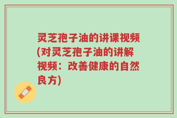 灵芝孢子油的讲课视频(对灵芝孢子油的讲解视频:改善健康的自然良方)-第1张图片-超越 灵芝孢子油的讲课视频(对灵芝孢子油的讲解视频:改善健康的自然良方)-第1张图片-超越