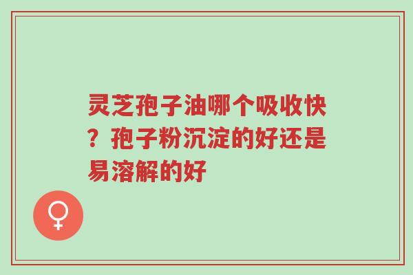灵芝孢子油哪个吸收快?孢子粉沉淀的好还是易溶解的好-第1张图片-超越 灵芝孢子油哪个吸收快?孢子粉沉淀的好还是易溶解的好-第1张图片-超越