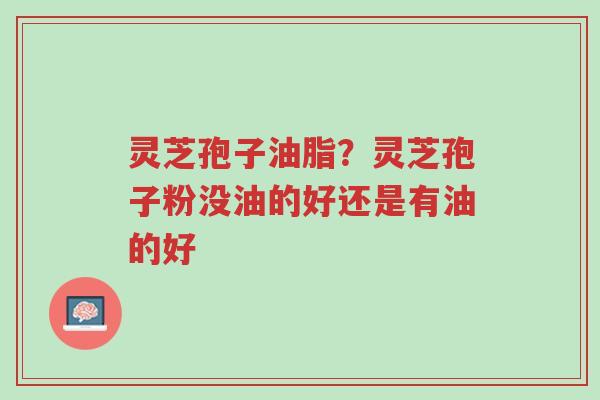 灵芝孢子油脂?灵芝孢子粉没油的好还是有油的好-第1张图片-超越 灵芝孢子油脂?灵芝孢子粉没油的好还是有油的好-第1张图片-超越