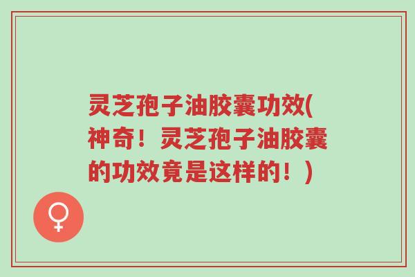 灵芝孢子油胶囊功效(神奇!灵芝孢子油胶囊的功效竟是这样的!)-第1张图片-超越 灵芝孢子油胶囊功效(神奇!灵芝孢子油胶囊的功效竟是这样的!)-第1张图片-超越