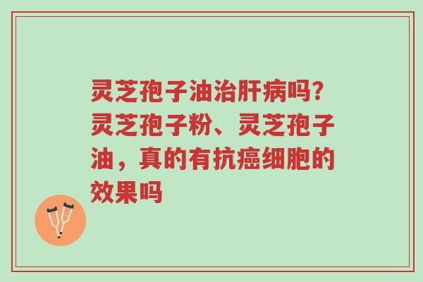 灵芝孢子油治肝病吗?灵芝孢子粉、灵芝孢子油,真的有抗癌细胞的效果吗-第1张图片-超越 灵芝孢子油治肝病吗?灵芝孢子粉、灵芝孢子油,真的有抗癌细胞的效果吗-第1张图片-超越
