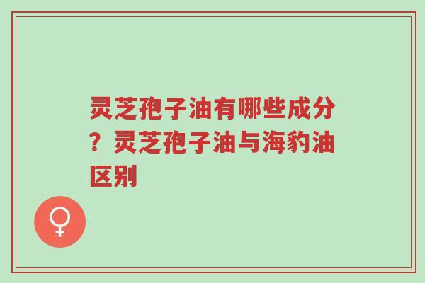 灵芝孢子油有哪些成分?灵芝孢子油与海豹油区别-第1张图片-超越 灵芝孢子油有哪些成分?灵芝孢子油与海豹油区别-第1张图片-超越