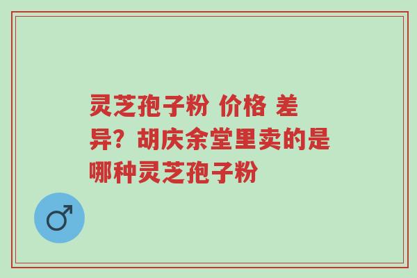 灵芝孢子粉 价格 差异?胡庆余堂里卖的是哪种灵芝孢子粉-第1张图片-超越 灵芝孢子粉 价格 差异?胡庆余堂里卖的是哪种灵芝孢子粉-第1张图片-超越