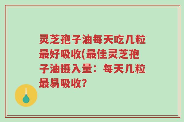 灵芝孢子油每天吃几粒最好吸收(最佳灵芝孢子油摄入量:每天几粒最易吸收?-第1张图片-超越 灵芝孢子油每天吃几粒最好吸收(最佳灵芝孢子油摄入量:每天几粒最易吸收?-第1张图片-超越