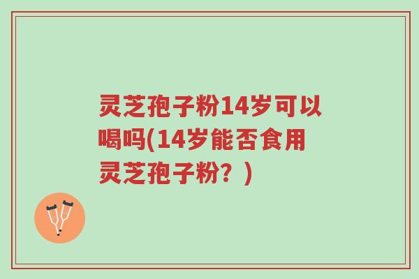灵芝孢子粉14岁可以喝吗(14岁能否食用灵芝孢子粉?)-第1张图片-超越 灵芝孢子粉14岁可以喝吗(14岁能否食用灵芝孢子粉?)-第1张图片-超越