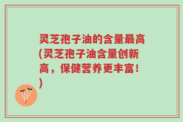 灵芝孢子油的含量最高(灵芝孢子油含量创新高,保健营养更丰富!)-第1张图片-超越 灵芝孢子油的含量最高(灵芝孢子油含量创新高,保健营养更丰富!)-第1张图片-超越