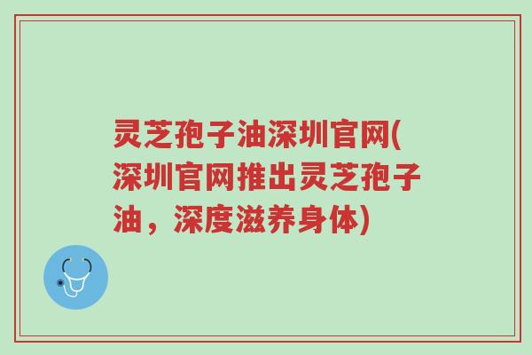 灵芝孢子油深圳官网(深圳官网推出灵芝孢子油,深度滋养身体)-第1张图片-超越 灵芝孢子油深圳官网(深圳官网推出灵芝孢子油,深度滋养身体)-第1张图片-超越