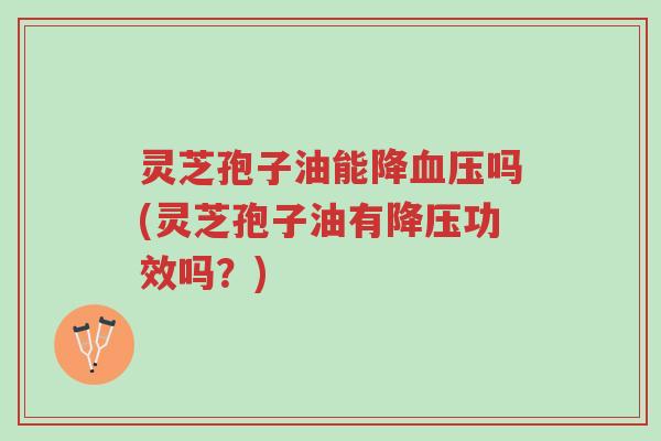 灵芝孢子油能降血压吗(灵芝孢子油有降压功效吗?)-第1张图片-超越 灵芝孢子油能降血压吗(灵芝孢子油有降压功效吗?)-第1张图片-超越