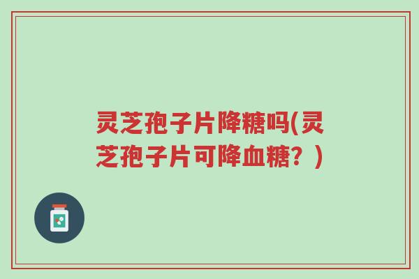 灵芝孢子片降糖吗(灵芝孢子片可降血糖?)-第1张图片-超越 灵芝孢子片降糖吗(灵芝孢子片可降血糖?)-第1张图片-超越