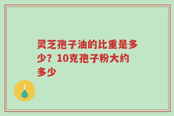 灵芝孢子油的比重是多少?10克孢子粉大约多少-第1张图片-超越 灵芝孢子油的比重是多少?10克孢子粉大约多少-第1张图片-超越
