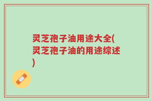 灵芝孢子油用途大全(灵芝孢子油的用途综述)-第1张图片-超越 灵芝孢子油用途大全(灵芝孢子油的用途综述)-第1张图片-超越