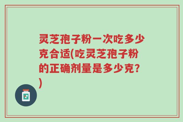 灵芝孢子粉一次吃多少克合适(吃灵芝孢子粉的正确剂量是多少克?)-第1张图片-超越 灵芝孢子粉一次吃多少克合适(吃灵芝孢子粉的正确剂量是多少克?)-第1张图片-超越