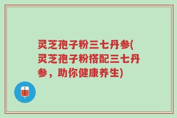 灵芝孢子粉三七丹参(灵芝孢子粉搭配三七丹参,助你健康养生)-第1张图片-超越 灵芝孢子粉三七丹参(灵芝孢子粉搭配三七丹参,助你健康养生)-第1张图片-超越