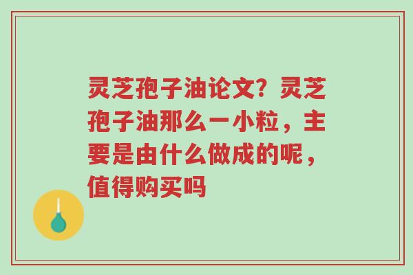 灵芝孢子油论文?灵芝孢子油那么一小粒,主要是由什么做成的呢,值得购买吗-第1张图片-超越 灵芝孢子油论文?灵芝孢子油那么一小粒,主要是由什么做成的呢,值得购买吗-第1张图片-超越