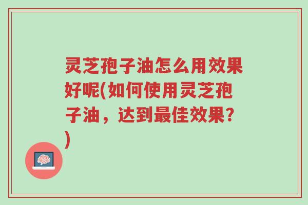 灵芝孢子油怎么用效果好呢(如何使用灵芝孢子油,达到最佳效果?)-第1张图片-超越 灵芝孢子油怎么用效果好呢(如何使用灵芝孢子油,达到最佳效果?)-第1张图片-超越