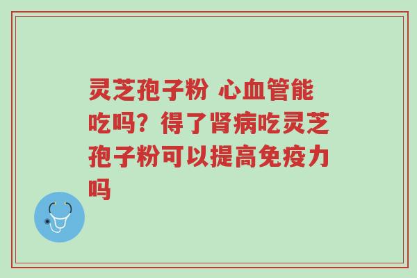 灵芝孢子粉 心血管能吃吗?得了肾病吃灵芝孢子粉可以提高免疫力吗-第1张图片-超越 灵芝孢子粉 心血管能吃吗?得了肾病吃灵芝孢子粉可以提高免疫力吗-第1张图片-超越