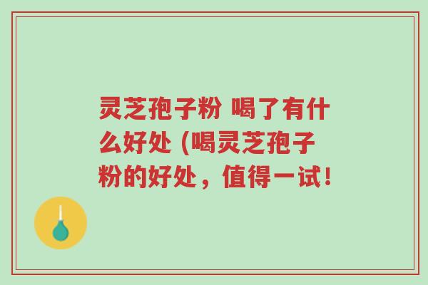 灵芝孢子粉 喝了有什么好处 (喝灵芝孢子粉的好处，值得一试！-第1张图片-超越