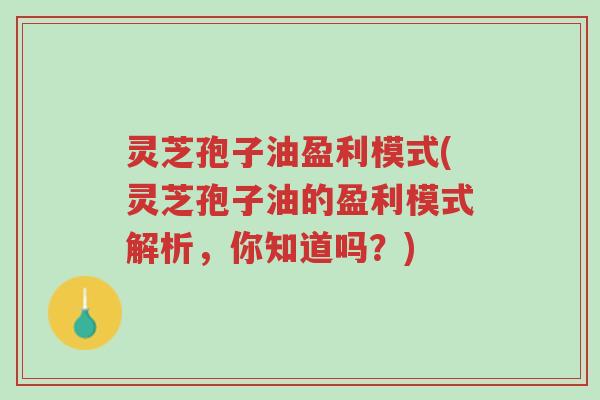 灵芝孢子油盈利模式(灵芝孢子油的盈利模式解析,你知道吗?)-第1张图片-超越 灵芝孢子油盈利模式(灵芝孢子油的盈利模式解析,你知道吗?)-第1张图片-超越