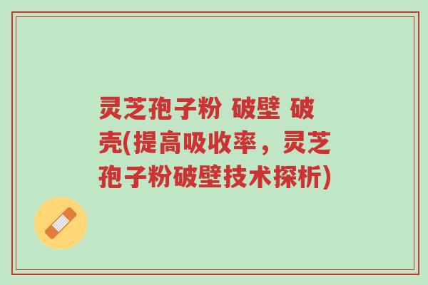 灵芝孢子粉 破壁 破壳(提高吸收率,灵芝孢子粉破壁技术探析)-第1张图片-超越 灵芝孢子粉 破壁 破壳(提高吸收率,灵芝孢子粉破壁技术探析)-第1张图片-超越