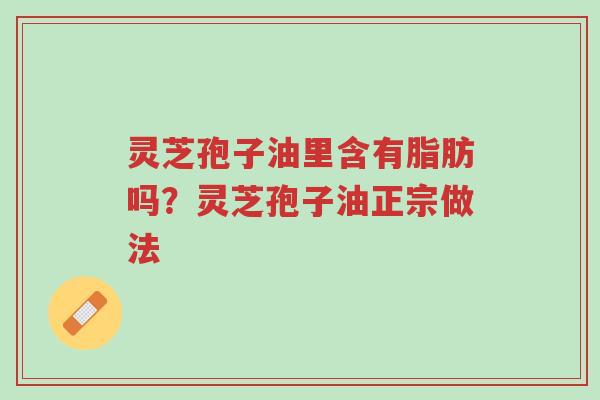 灵芝孢子油里含有脂肪吗?灵芝孢子油正宗做法-第1张图片-超越 灵芝孢子油里含有脂肪吗?灵芝孢子油正宗做法-第1张图片-超越