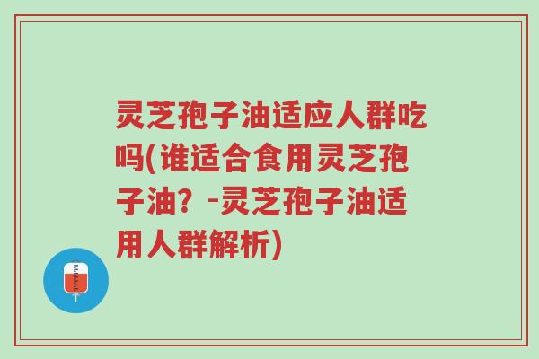 灵芝孢子油适应人群吃吗(谁适合食用灵芝孢子油?-灵芝孢子油适用人群解析)-第1张图片-超越 灵芝孢子油适应人群吃吗(谁适合食用灵芝孢子油?-灵芝孢子油适用人群解析)-第1张图片-超越