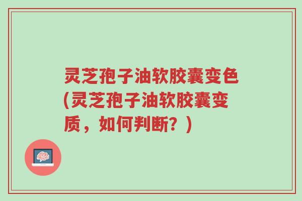 灵芝孢子油软胶囊变色(灵芝孢子油软胶囊变质,如何判断?)-第1张图片-超越 灵芝孢子油软胶囊变色(灵芝孢子油软胶囊变质,如何判断?)-第1张图片-超越
