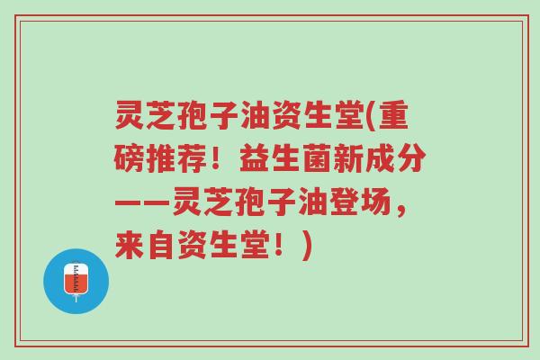 灵芝孢子油资生堂(重磅推荐!益生菌新成分——灵芝孢子油登场,来自资生堂!)-第1张图片-超越 灵芝孢子油资生堂(重磅推荐!益生菌新成分——灵芝孢子油登场,来自资生堂!)-第1张图片-超越