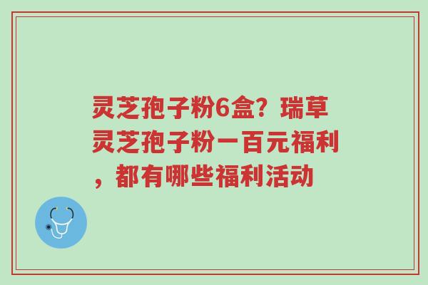 灵芝孢子粉6盒？瑞草灵芝孢子粉一百元福利，都有哪些福利活动-第1张图片-超越
