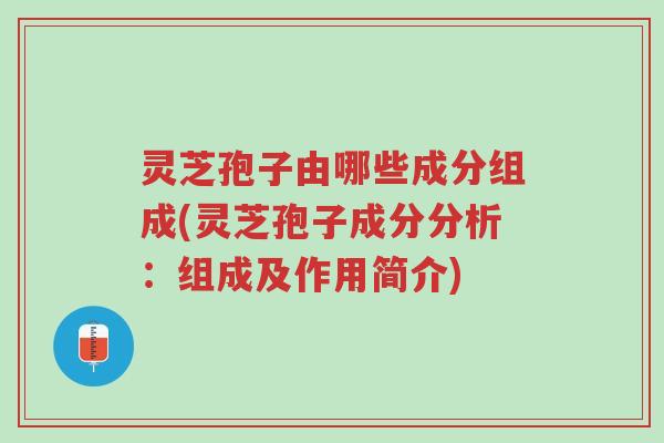灵芝孢子由哪些成分组成(灵芝孢子成分分析:组成及作用简介)-第1张图片-超越 灵芝孢子由哪些成分组成(灵芝孢子成分分析:组成及作用简介)-第1张图片-超越