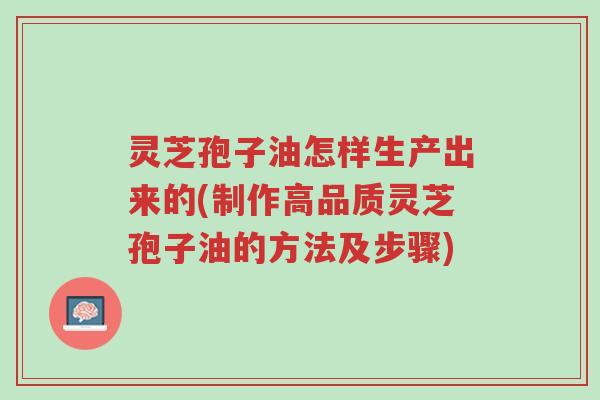 灵芝孢子油怎样生产出来的(制作高品质灵芝孢子油的方法及步骤)-第1张图片-超越 灵芝孢子油怎样生产出来的(制作高品质灵芝孢子油的方法及步骤)-第1张图片-超越