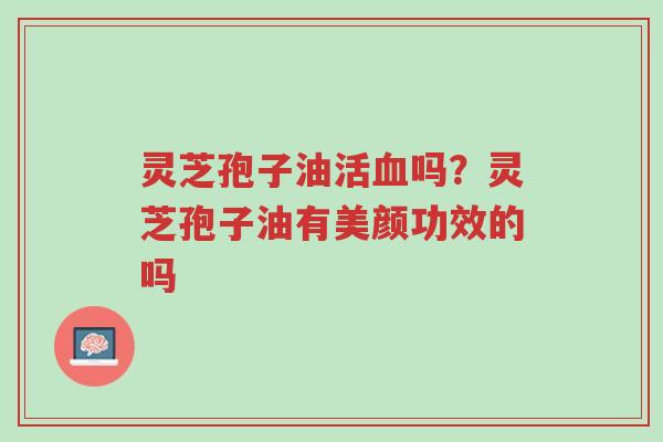 灵芝孢子油活血吗?灵芝孢子油有美颜功效的吗-第1张图片-超越 灵芝孢子油活血吗?灵芝孢子油有美颜功效的吗-第1张图片-超越