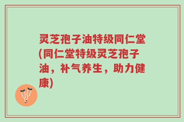 灵芝孢子油特级同仁堂(同仁堂特级灵芝孢子油，补气养生，助力健康)-第1张图片-超越