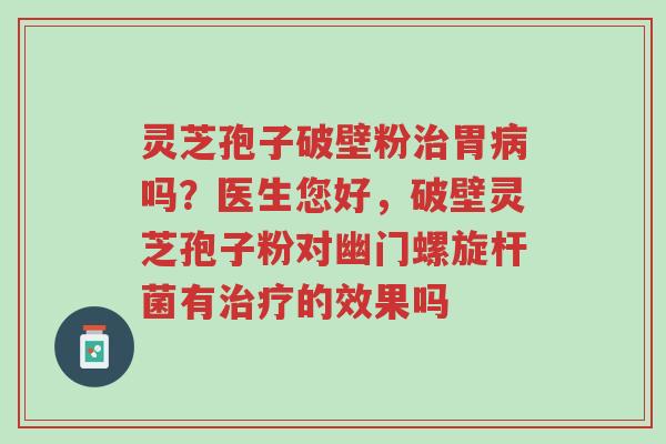 灵芝孢子破壁粉治胃病吗?医生您好,破壁灵芝孢子粉对幽门螺旋杆菌有治疗的效果吗-第1张图片-超越 灵芝孢子破壁粉治胃病吗?医生您好,破壁灵芝孢子粉对幽门螺旋杆菌有治疗的效果吗-第1张图片-超越