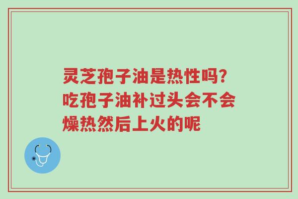 灵芝孢子油是热性吗?吃孢子油补过头会不会燥热然后上火的呢-第1张图片-超越 灵芝孢子油是热性吗?吃孢子油补过头会不会燥热然后上火的呢-第1张图片-超越