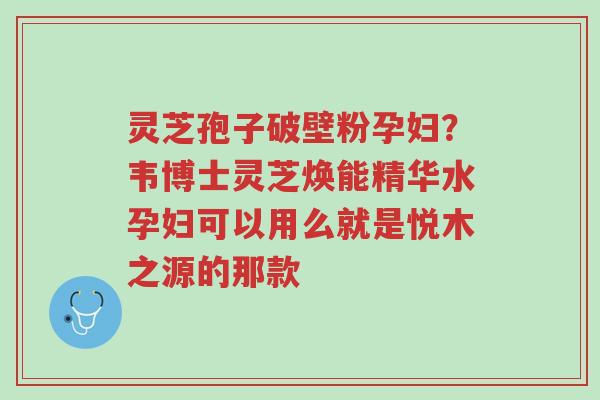 灵芝孢子破壁粉孕妇?韦博士灵芝焕能精华水孕妇可以用么就是悦木之源的那款-第1张图片-超越 灵芝孢子破壁粉孕妇?韦博士灵芝焕能精华水孕妇可以用么就是悦木之源的那款-第1张图片-超越