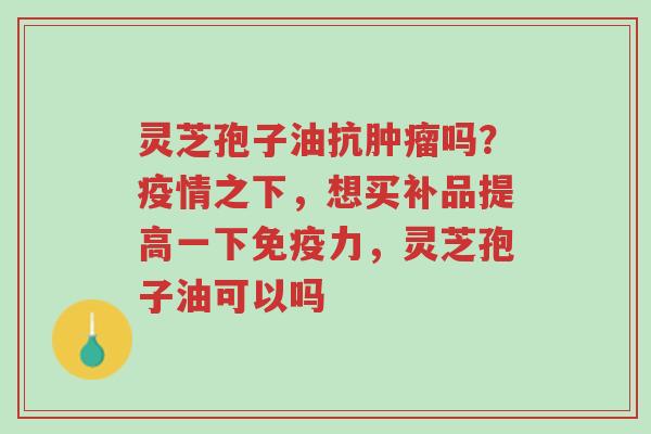 灵芝孢子油抗肿瘤吗?疫情之下,想买补品提高一下免疫力,灵芝孢子油可以吗-第1张图片-超越 灵芝孢子油抗肿瘤吗?疫情之下,想买补品提高一下免疫力,灵芝孢子油可以吗-第1张图片-超越