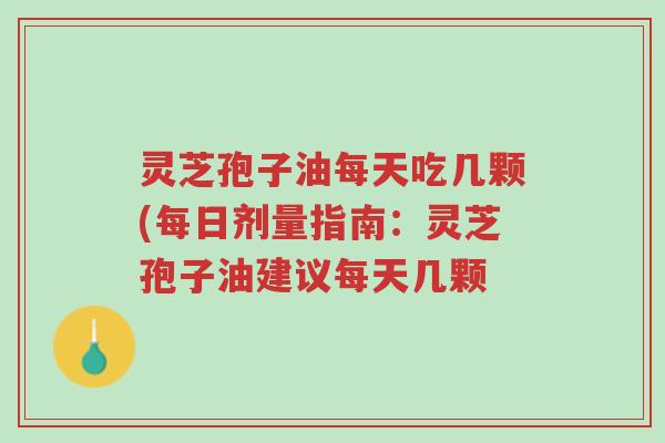 灵芝孢子油每天吃几颗(每日剂量指南：灵芝孢子油建议每天几颗-第1张图片-超越