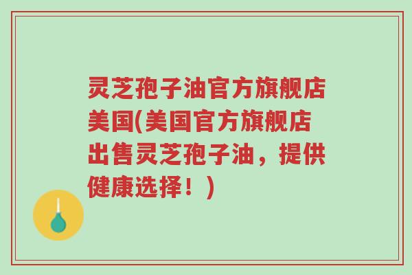 灵芝孢子油官方旗舰店美国(美国官方旗舰店出售灵芝孢子油,提供健康选择!)-第1张图片-超越 灵芝孢子油官方旗舰店美国(美国官方旗舰店出售灵芝孢子油,提供健康选择!)-第1张图片-超越