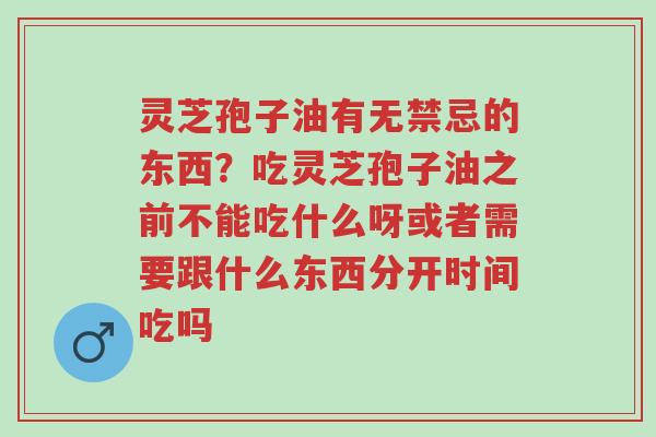 灵芝孢子油有无禁忌的东西?吃灵芝孢子油之前不能吃什么呀或者需要跟什么东西分开时间吃吗-第1张图片-超越 灵芝孢子油有无禁忌的东西?吃灵芝孢子油之前不能吃什么呀或者需要跟什么东西分开时间吃吗-第1张图片-超越