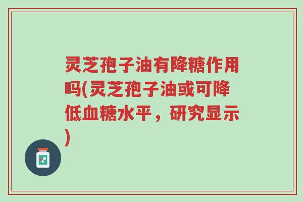 灵芝孢子油有降糖作用吗(灵芝孢子油或可降低血糖水平，研究显示)-第1张图片-超越