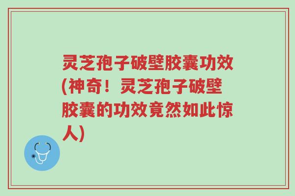 灵芝孢子破壁胶囊功效(神奇!灵芝孢子破壁胶囊的功效竟然如此惊人)-第1张图片-超越 灵芝孢子破壁胶囊功效(神奇!灵芝孢子破壁胶囊的功效竟然如此惊人)-第1张图片-超越