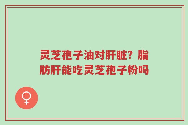 灵芝孢子油对肝脏?脂肪肝能吃灵芝孢子粉吗-第1张图片-超越 灵芝孢子油对肝脏?脂肪肝能吃灵芝孢子粉吗-第1张图片-超越