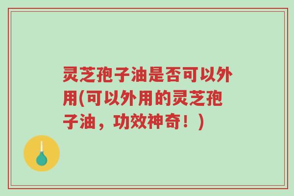 灵芝孢子油是否可以外用(可以外用的灵芝孢子油,功效神奇!)-第1张图片-超越 灵芝孢子油是否可以外用(可以外用的灵芝孢子油,功效神奇!)-第1张图片-超越