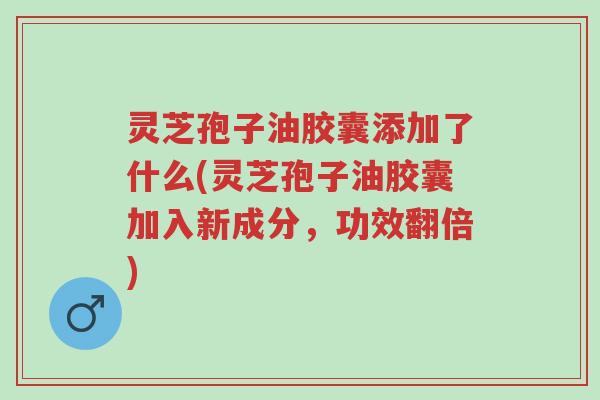 灵芝孢子油胶囊添加了什么(灵芝孢子油胶囊加入新成分,功效翻倍)-第1张图片-超越 灵芝孢子油胶囊添加了什么(灵芝孢子油胶囊加入新成分,功效翻倍)-第1张图片-超越
