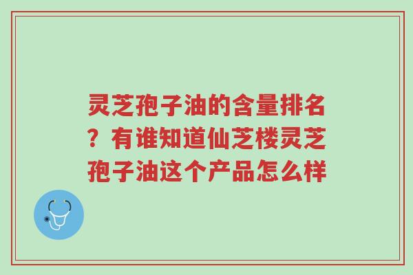 灵芝孢子油的含量排名?有谁知道仙芝楼灵芝孢子油这个产品怎么样-第1张图片-超越 灵芝孢子油的含量排名?有谁知道仙芝楼灵芝孢子油这个产品怎么样-第1张图片-超越