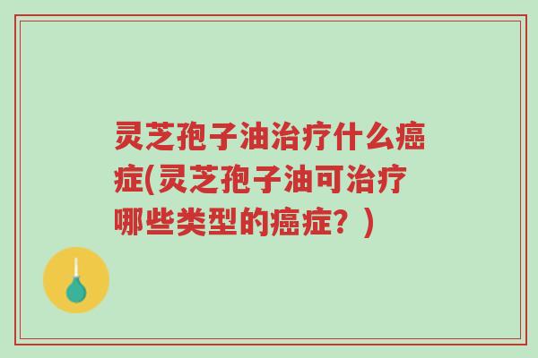 灵芝孢子油治疗什么癌症(灵芝孢子油可治疗哪些类型的癌症?)-第1张图片-超越 灵芝孢子油治疗什么癌症(灵芝孢子油可治疗哪些类型的癌症?)-第1张图片-超越
